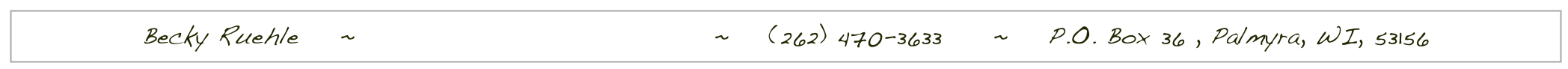 Becky Ruehle ~ ruehle.becky@gmail.com ~ (262) 470-3633 ~ P.O. Box 36 , Palmyra, WI, 53156